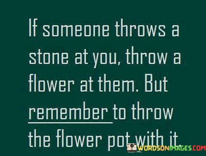 If-Someone-Throws-A-Stone-At-You-Throw-A-Flower-At-Them-Quotes.jpeg