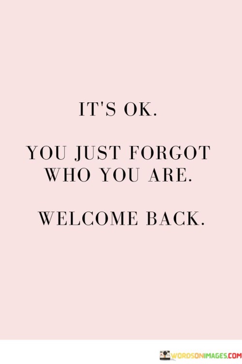 Sometimes, in the hustle and bustle of life, we lose sight of our true selves. We forget our values, our passions, and what makes us unique. It's okay; it happens to the best of us. But the beautiful part is that rediscovering yourself is always possible. This quote reminds us that it's perfectly fine to lose your way momentarily, as long as you eventually find your path back to your authentic self. It's a welcoming invitation to embrace who you are once again.

Life can be overwhelming, and external influences can lead us astray. We may conform to societal expectations or get caught up in the demands of daily life. But deep down, our core essence remains unchanged. This quote encourages self-compassion and self-acceptance. It reassures us that we can always return to our true selves, no matter how far we've strayed. It's a reminder that self-discovery is an ongoing journey, and it's never too late to reconnect with our inner selves.

In essence, this quote embodies a message of self-forgiveness and self-renewal. It's an open invitation to come back to your authentic self, to rediscover your passions and values, and to live in alignment with who you truly are. It's a comforting reminder that you are never too lost to find your way back home to yourself.