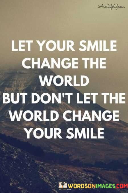 Let-Your-Smile-Change-The-World-But-Dont-Let-The-World-Change-Quotes.jpeg