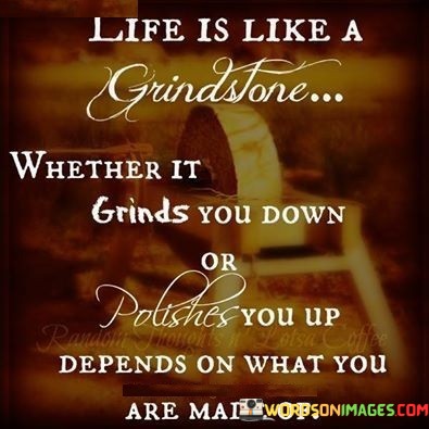 Life-Is-Like-A-Grindstone-Whether-It-Grinds-You-Down-Or-Polishes-You-Up-Depends-Quotes.jpeg