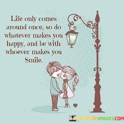 Life-Only-Comes-Around-Once-So-Do-Whatever-Makes-You-Happy-And-Be-With-Quotes.jpeg