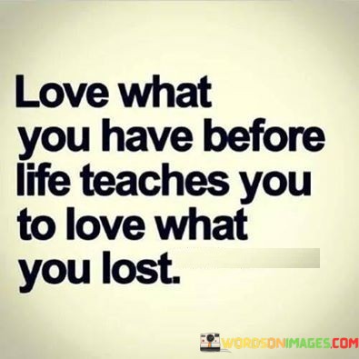 Love-What-You-Have-Before-Life-Teaches-You-To-Love-What-You-Lost-Quotes.jpeg