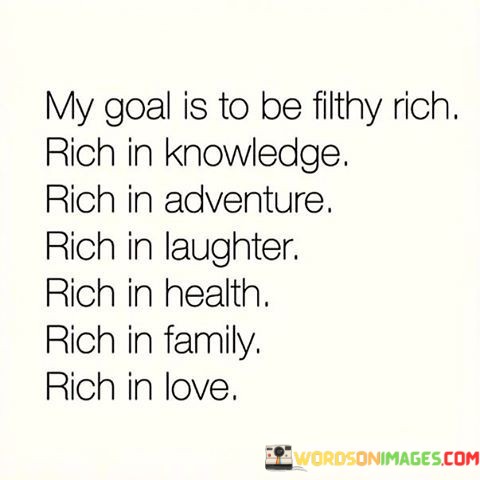 My-Goal-Is-To-Be-Filthy-Rich-Rich-In-Knowledge-Rich-In-Adventure-Rich-In-Laughter-Quotes.jpeg