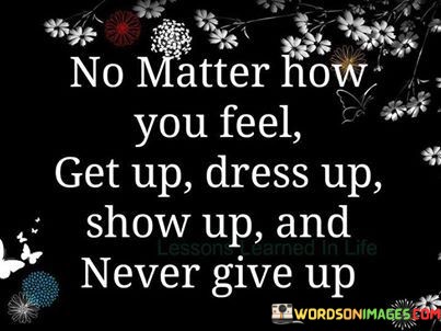 No-Matter-How-You-Feel-Get-Up-Dress-Up-Show-Up-And-Never-Give-Up-Quotes.jpeg