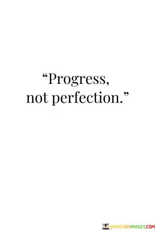 The essence of this quote lies in the recognition that striving for progress is more valuable than pursuing perfection. It encourages a shift in mindset from an all-or-nothing approach to one that values gradual improvement over flawless outcomes.

The quote suggests that the pursuit of perfection can often lead to paralysis or dissatisfaction. Instead, it promotes the idea that making consistent progress, even if it's small steps, is a more sustainable and fulfilling way to achieve our goals.

By focusing on progress, individuals can embrace their journey and the learning process that accompanies it. It encourages a healthier perspective that values effort, growth, and resilience, rather than fixating on unattainable ideals of flawlessness.

Ultimately, the quote invites us to let go of the pressure to be flawless and to embrace the imperfections and mistakes that come with growth. It reminds us that progress is a journey, and the pursuit of perfection can hinder our development. Embracing progress empowers us to keep moving forward and celebrate the steps we take along the way.