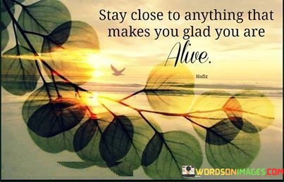 Stay-Close-To-Anything-That-Makes-You-Glad-You-Are-Alive-Quotes.jpeg