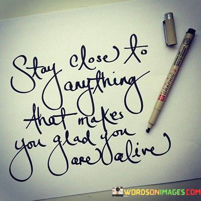 Stay-Close-To-Anything-That-Makes-You-Glad-You-Are-Alive-Quotes23fbc649cf7b3f28.jpeg