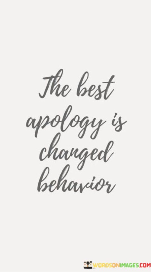 Actions speak louder than words when it comes to making amends. Instead of just saying sorry, the most effective way to apologize is by demonstrating through your behavior that you've truly changed. The quote underscores the importance of showing your remorse through tangible actions, proving that you've learned from your mistakes.

This quote emphasizes that true remorse is manifested through behavioral change. Rather than merely uttering apologies, the most impactful way to make amends is to showcase a transformed attitude and conduct. The essence of the quote lies in the idea that actions have a more lasting impact than words, highlighting the significance of translating regret into meaningful changes.

The essence of this quote lies in the transformative power of actions as a form of apology. It suggests that making amends involves more than verbal expressions of regret; it requires a genuine shift in behavior. The quote conveys the idea that actions are a reflection of sincerity and commitment to change, serving as a testament to one's willingness to rectify their wrongs.