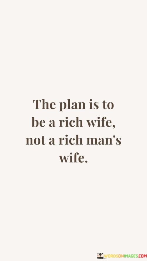 The quote "the plan is to be a rich wife not a rich man's wife" encapsulates a desire for financial independence and empowerment in a relationship. It highlights the aspiration to be self-made and successful, rather than relying solely on a partner's wealth. The phrase implies a mindset that seeks personal achievement and wealth through one's own efforts and abilities, aiming to become a woman who is financially secure and self-sufficient. By emphasizing the distinction between being a rich wife and a rich man's wife, the quote underscores the importance of individual agency and the pursuit of personal success. It implies a rejection of traditional gender roles and the idea of being dependent on a man's wealth or status. Instead, 
it promotes the idea of a woman taking charge of her own financial destiny and actively working towards her own prosperity. Ultimately, this quote reflects a desire for women to establish themselves as equals in terms of financial stability and success within a relationship, prioritizing their own ambitions and accomplishments rather than relying solely on their partner's resources.