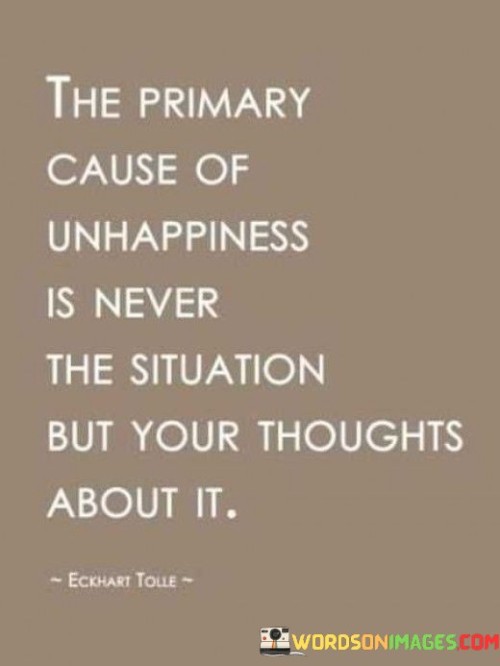 The Primary Cause Of Unhappiness Is Never The Situation But Your Thoughts About It Quotes