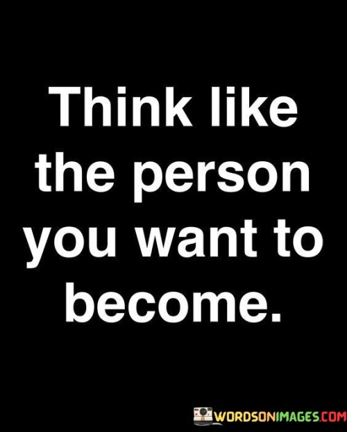 This quote tells us to imagine being the person we aspire to be. It's like trying on new clothes to see how they fit. If we think like the person we want to become, we start acting in ways that lead us there. It's like practicing for a role until we make it real.

Consider it as a roadmap to your future self. Just like following directions to reach a destination, thinking like the person you want to be guides your actions. It's like planting seeds of your future self in the present. When you nurture those thoughts, they grow into the traits you desire.

Thinking like your future self can be a tool for growth. It's like seeing a preview of who you want to become. So, if you want to be kind, think kind thoughts. If you want to be confident, think confident thoughts. Over time, these thoughts shape your reality, making you more like the person you want to be.