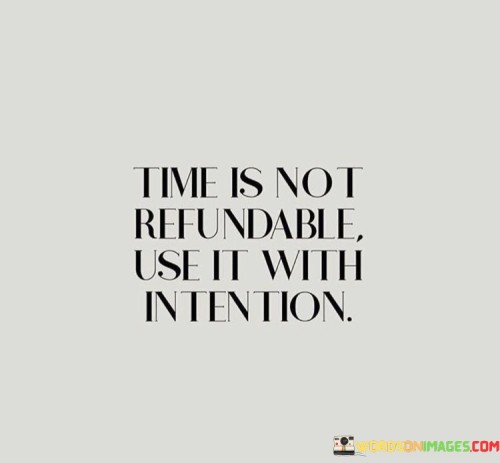 This quote emphasizes the irretrievable nature of time. "Time Is Not Refundable" highlights its finite quality. "Use It With Intention" encourages purposeful utilization, making conscious choices aligned with personal goals and values.

The quote underscores the importance of mindful living. "Time Is Not Refundable" acknowledges time's fleeting nature. "Use It With Intention" suggests maximizing each moment, fostering productivity, self-improvement, and meaningful experiences.

In essence, the quote captures the essence of seizing opportunities. "Time Is Not Refundable, Use It With Intention" inspires individuals to prioritize and invest time wisely, making the most of every moment, and ensuring a life rich in purpose, fulfillment, and meaningful contributions.