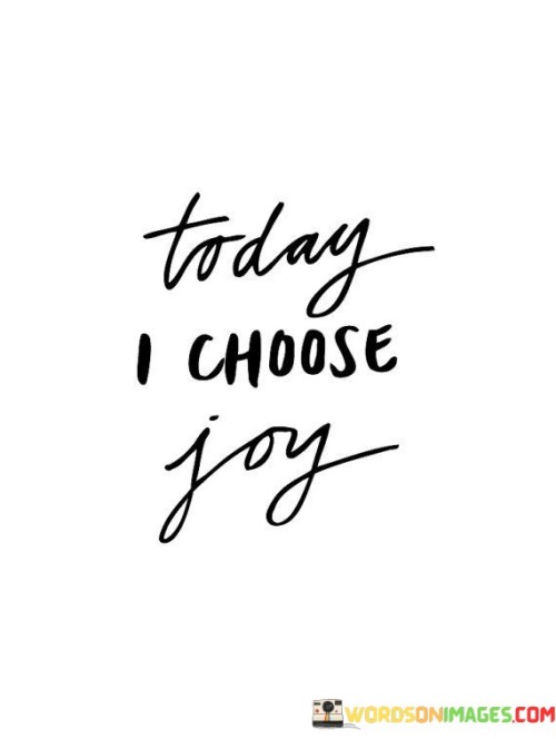 This quote signifies the decision to embrace happiness in the present moment. It's like picking a colorful flower from a field of options. By choosing joy, you're selecting positivity over anything else. The words remind you that you hold the power to shape your attitude.

Think of it as a switch that you control. Today, you're flicking it to the "joy" position. It's like wearing a pair of glasses that only see the good things around you. This quote is a reminder that happiness is a choice you can make each day.

The quote captures the essence of taking charge of your emotions. It's like grabbing the steering wheel of your mood and steering it towards delight. Even when challenges arise, you have the ability to respond with a joyful perspective. So, keep this quote in mind as a guide to navigate your day with a positive outlook.