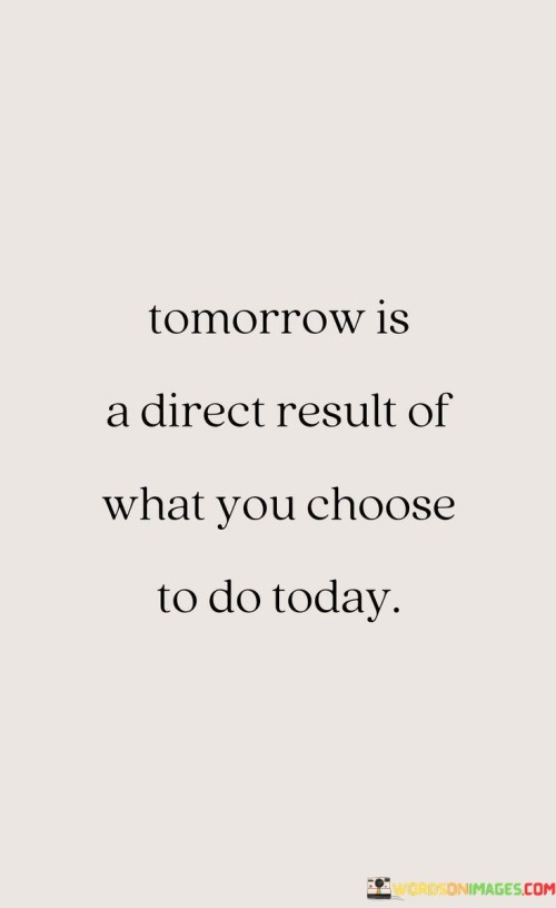 Tomorrow-Is-A-Direct-Result-Of-What-You-Choose-To-Do-Today-Quotes.jpeg