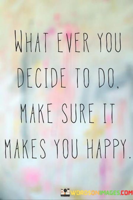 What-Ever-You-Decide-To-Do-Make-Sure-It-Makes-You-Happy-Quotes.jpeg