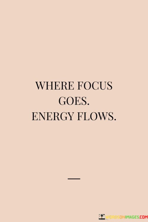 This quote points out that our attention directs our efforts and outcomes. Whatever we focus on, our efforts and energy are channeled in that direction. If we concentrate on positive goals, our energy moves toward achieving them.

It suggests that our mindset influences our results. When we put our attention on a task or a goal, our actions align with that focus. This quote highlights the idea that we have the power to shape our experiences by choosing where we direct our attention and energy.

In daily life, this quote serves as a reminder to be mindful of where we invest our thoughts and efforts. If we dwell on negativity, our energy is wasted. But if we concentrate on productive and uplifting aspects, our energy is channeled into making those aspects a reality.