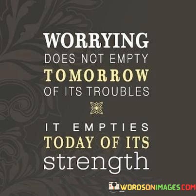 Worrying-Does-Not-Empty-Tomorrow-Of-Its-Troubles-It-Empties-Today-Of-Its-Strength-Quotes.jpeg