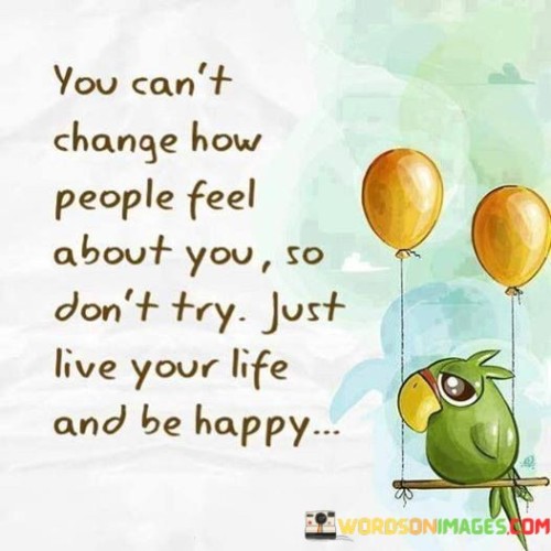 You Can't Change How People Feel About You So Don't Try Just Live Quotes