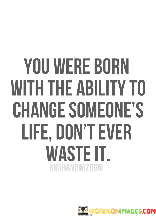 You-Were-Born-With-The-Ability-To-Change-Someones-Life-Dont-Ever-Waste-It-Quotes.png