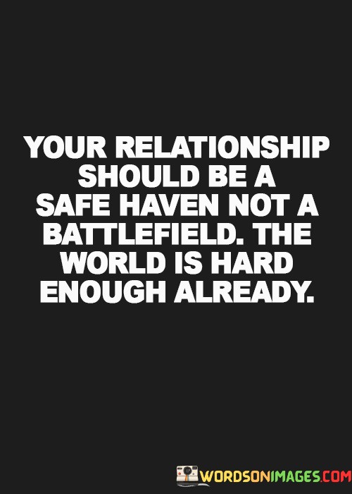 "Your relationship should be a safe haven" suggests that a romantic partnership should provide comfort, security, and refuge from the stresses and difficulties of life.  Not a battlefield" implies that a healthy relationship should not be characterized by constant conflict, strife, or emotional turmoil. Instead, it should be a place of peace and harmony.

"The world is hard enough already" acknowledges the external challenges and difficulties that individuals face in their daily lives. It implies that a loving relationship should be a source of solace and support in navigating these challenges.

In essence, this quote encourages couples to create a nurturing and peaceful environment within their relationship, where they can find comfort and support in each other's arms, especially in a world filled with its own hardships and trials.