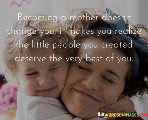 Becoming A Mother Doesn't Change You It Makes You Realize Quotes