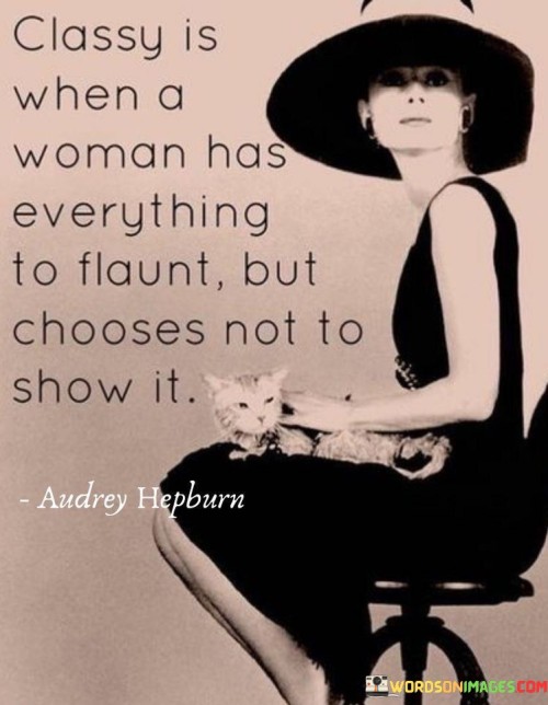 This quote captures the essence of class and elegance by suggesting that true class is demonstrated by a woman who possesses qualities, accomplishments, or material possessions that she could easily showcase, but deliberately chooses not to. It celebrates the notion that genuine sophistication goes beyond mere external displays of wealth or beauty and resides in the way one carries themselves with grace, humility, and restraint. A classy woman understands the value of subtlety and discretion, recognizing that true beauty and worth lie within her character and accomplishments rather than in external validation. By consciously choosing not to flaunt her attributes or possessions, she exudes a sense of confidence, self-assuredness, and refinement that is not dependent on others' perceptions. This quote suggests that classiness lies in the ability to prioritize qualities such as kindness, intelligence, empathy, and integrity over superficial displays. It encourages women to embrace their inner qualities and achievements, letting them shine through their actions, words, and interactions with others, rather than seeking validation through external showmanship.
 Ultimately, this quote conveys the idea that true class is an expression of inner substance, poise, and self-assuredness, where a woman's innate qualities and values take precedence over outward appearances or material possessions. It inspires women to cultivate a sense of dignity, grace, and authenticity, emphasizing that genuine class is found in the choices they make, the way they treat others, and the values they uphold.