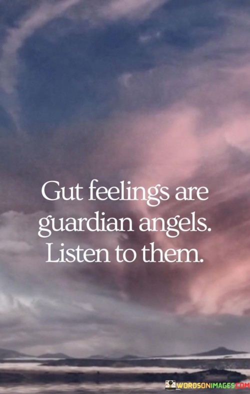 Trust your instincts; they're your protectors. This quote emphasizes the importance of gut feelings, describing them as "guardian angels." Gut feelings refer to those intuitive hunches and inner nudges that arise without logical explanation. The quote suggests that these instincts serve as valuable guides, helping us navigate situations by providing a sense of caution or assurance. It advises us to heed these signals for they can lead us towards the right choices and actions.

Listen to your inner compass. The quote encourages us to pay attention to our intuition, portraying it as a form of guidance. While logic and reasoning are essential, sometimes our gut feelings can offer insights that logic might miss. By acknowledging and acting upon these inner sensations, we may find ourselves making decisions that align better with our true selves and our well-being.

Intuition serves as a protective force. The quote implies that our gut feelings act as guardians, steering us away from potential harm or guiding us towards positive outcomes. It highlights the idea that our instincts have an innate ability to sense the energy and dynamics of situations. Thus, by tuning into these signals, we can tap into a valuable source of wisdom that helps us navigate life's complexities and make choices that are aligned with our best interests.