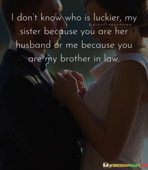 I Dont't Know Who Is Luckier My Sister Because You Are Her Husband Or Me Quotes