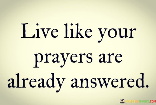 This quote encapsulates the concept that life should be lived with a sense of assurance that one's prayers have already been answered. It encourages an optimistic and proactive approach to living, suggesting that the power to manifest one's desires lies within their actions and mindset. By stating "live life," the quote urges individuals to engage fully in their experiences and pursuits, driven by the belief that their intentions have already been fulfilled.

The phrase "your prayers are already answered" reinforces the idea of faith and positivity. It implies that when you align your actions with your aspirations, you create the conditions for your desires to materialize. This outlook prompts individuals to focus on gratitude for the outcomes they expect, fostering a mindset that attracts abundance and fulfillment.

The quote serves as a reminder that belief and action go hand in hand. Rather than waiting passively, it encourages individuals to actively pursue their dreams and aspirations. By infusing daily life with intention, dedication, and positivity, one can realize the truth behind the words – that the journey of living is intricately connected to the realization of their prayers and dreams.