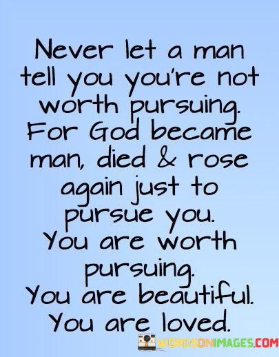 This quote conveys a powerful message of self-worth, love, and faith. It emphasizes the idea that every individual is inherently valuable and deserving of pursuit and love, drawing a parallel between God's pursuit of humanity through the sacrifice of Jesus and a person's intrinsic worth.

In essence, it encourages individuals, particularly women, to recognize their own beauty, worth, and the depth of love that exists for them, both from a higher power and from those who cherish them.

Ultimately, this quote reinforces the idea that one should never underestimate their own value or accept anyone telling them otherwise, as they are deserving of love, respect, and pursuit, just as God's love for humanity is relentless and unconditional.