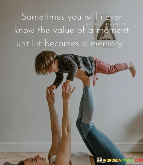 Sometime-You-Will-Never-Know-The-Value-Of-A-Moment-Until-It-Becomes-A-Memory-Quotes.jpeg