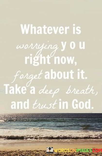 This quote offers a simple yet powerful message about dealing with worries and anxieties. It suggests that when faced with a troubling situation or concern, the best course of action is to let go of those worries, take a moment to breathe deeply, and place trust in a higher power, represented here as God.

In essence, this quote encourages individuals to release their burdens and concerns, recognizing that dwelling on them excessively can be counterproductive to finding solutions or inner peace. Instead, it promotes a sense of surrender and reliance on faith for guidance and resolution.

Ultimately, it underscores the idea that trusting in a higher power can provide comfort and reassurance during challenging times, allowing individuals to approach their problems with a calmer and more composed mindset.