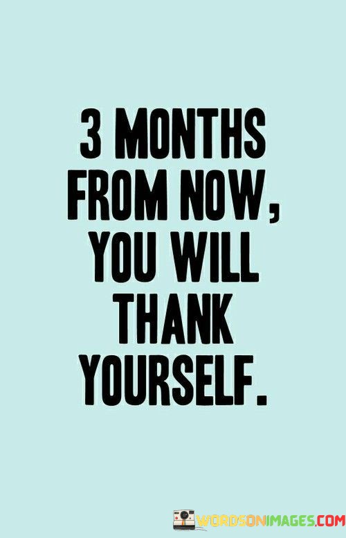 3-Months-From-Now-You-Will-Thank-Yourself-Quotes.jpeg