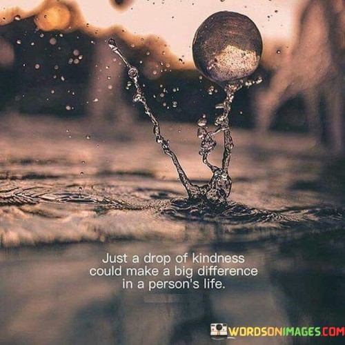 Just A Drop Pf Kindness Could Make A Big Differences In A Person's Life Quotes
