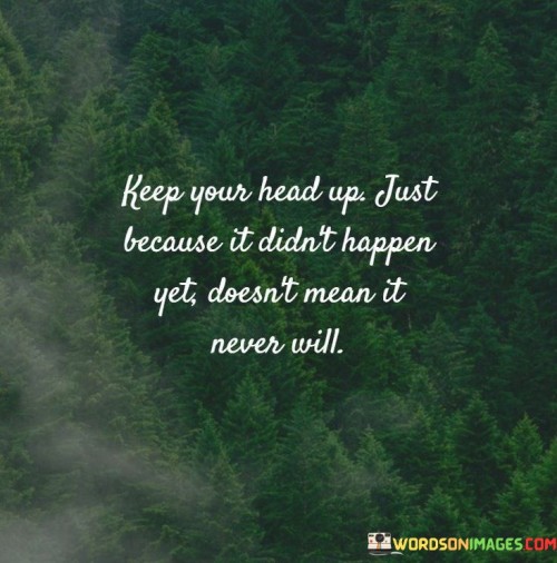 Keep-Your-Head-Up-Just-Because-It-Didnt-Happen-Yet-Quotes.jpeg