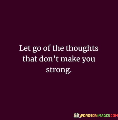 Free yourself from weakening thoughts. This quote advises us to release thoughts that have a negative impact on our strength and well-being. It implies that holding onto thoughts that make us feel weak, anxious, or doubtful can hinder our personal growth and mental resilience. By acknowledging and letting go of these detrimental thoughts, we create space for positive and empowering beliefs to take root.

Nurture your mental strength. The quote encourages us to prioritize thoughts that uplift and empower us. It reminds us that our mental landscape greatly influences our emotions and actions. Instead of dwelling on thoughts that drain our energy, we should focus on those that contribute to our emotional and psychological well-being. By consciously choosing thoughts that make us feel stronger, we can cultivate a more positive and resilient mindset.

Embrace self-care and self-compassion. This quote underscores the importance of self-care and self-compassion in our mental and emotional lives. Letting go of thoughts that weaken us involves acknowledging that we deserve better. It's a reminder to treat ourselves with kindness and respect by refusing to engage with thoughts that undermine our self-worth. By practicing self-awareness and actively choosing thoughts that align with our strength and growth, we can enhance our overall mental and emotional health.