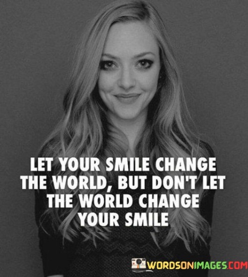 "Let your smile change the world, but don't let the world change your smile." This quote emphasizes the transformative power of a genuine smile while urging individuals to maintain their authenticity and positivity despite external influences.

The first part of the quote suggests that a simple smile has the potential to create positive change in the world. It reflects the idea that our positive actions, even something as small as a smile, can have a ripple effect and contribute to a more compassionate and harmonious environment.

The second part of the quote serves as a reminder to protect one's inner positivity and genuine demeanor. It implies that external challenges, negativity, or pressures from the world should not alter or diminish the authenticity of your smile.

In essence, this quote embodies the notion that our attitudes and actions can shape the world around us, and our ability to maintain a sincere and positive smile can be a powerful force for good. It encourages us to be a source of positivity while staying true to our genuine selves, even in the face of adversity.