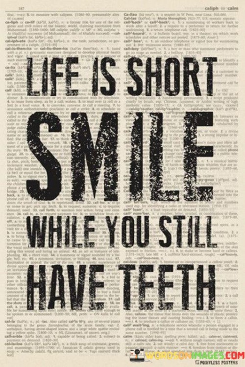 "Life is short, smile while you still have teeth." This quote humorously encapsulates the idea of embracing life with positivity and enjoying the present moment.

The quote suggests that life is fleeting and precious, and it encourages us to find joy and happiness in the limited time we have. The mention of "smile while you still have teeth" adds a playful touch, reminding us to make the most of our physical capabilities and opportunities for enjoyment.

In essence, this quote serves as a lighthearted reminder to appreciate the present, find reasons to smile, and live life to the fullest. It encourages us to make the most of each day and approach it with a positive attitude.