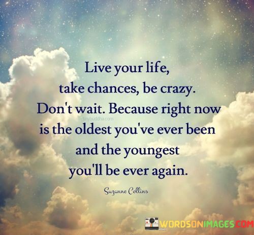 Live-Your-Life-Take-Chances-Be-Crazy-Dont-Wait-Quotes.jpeg