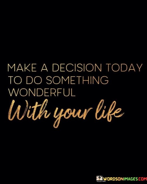 Make-A-Decision-Today-To-Do-Something-Wonderful-With-Your-Life-Quotes.jpeg