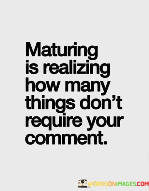 Maturing-Is-Realizing-How-Many-Things-Dont-Require-Your-Comment-Quotes.jpeg