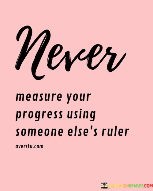 Never Measure Your Progress Using Someone Else's Ruler Quotes