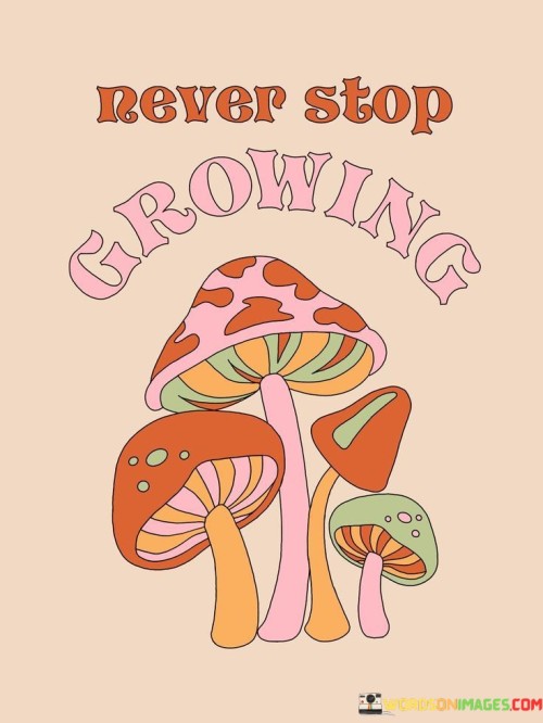 This concise statement carries a message of continuous self-improvement and development:

"Never stop growing": It encourages individuals to maintain a lifelong commitment to personal growth and progress.
In essence, this statement underscores the importance of embracing change, learning, and evolving throughout one's life. It reminds us that growth is a continuous and valuable journey, regardless of our age or circumstances.