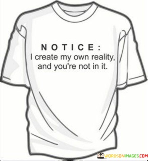 Notice I Create My Own Reality And You're Not In It Quotes