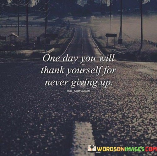 One Day You Will Thank Yourself For Never Giving Up Quotes