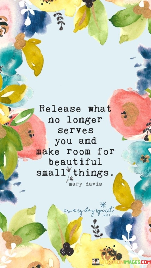 Release What No Longer Serves You And Make Room For Beautiful Small Things Quotes