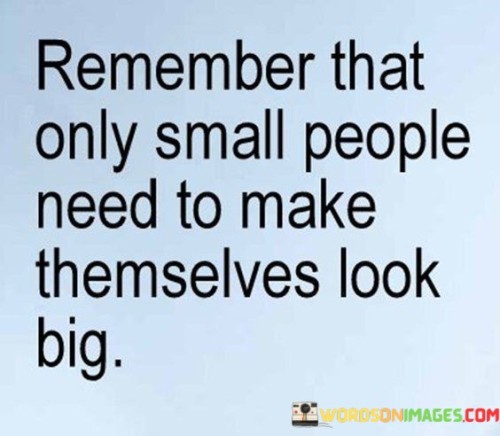 Remember That Only Small People Need To Make Themselves Look Big Quotes