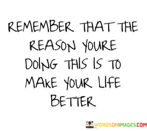 Remember-That-The-Reason-Youre-Doing-This-Is-To-Make-Your-Life-Better-Quotes.jpeg