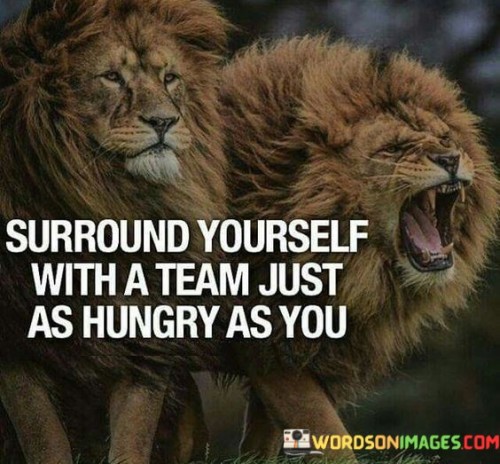 Surround-Yourself-With-A-Team-Just-As-Hungry-As-You-Quotes.jpeg