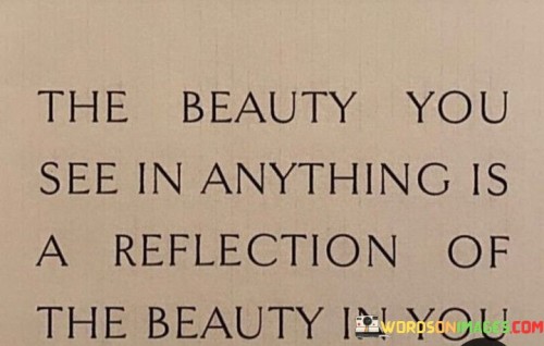 This quote suggests a connection between the perception of beauty and one's inner qualities:

"The beauty you see in anything": It refers to the aesthetic appreciation of the world around us.

"Is a reflection of the beauty in you": This part implies that our ability to recognize and appreciate beauty in the external world is connected to the beauty within ourselves.

In essence, this quote emphasizes that our inner qualities, such as kindness, positivity, and empathy, can enhance our ability to perceive and appreciate beauty in the world. It suggests that our inner state of being can influence how we view and interact with the external world, highlighting the interconnectedness of inner and outer beauty.